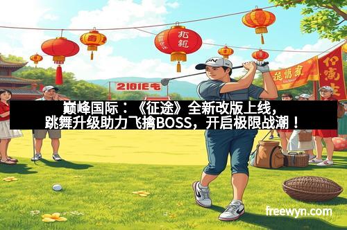 巅峰国际：《征途》全新改版上线，跳舞升级助力飞擒BOSS，开启极限战潮！